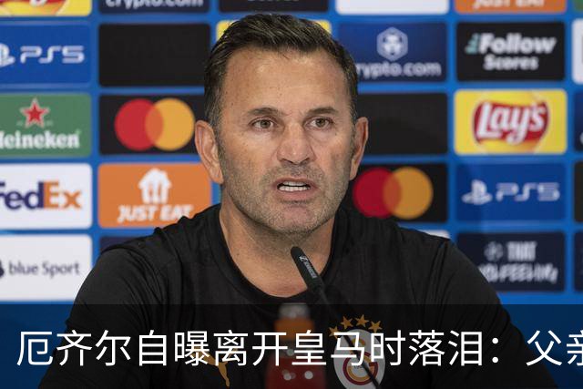 厄齐尔自曝离开皇马时落泪：父亲与老佛爷冲突毁了续约